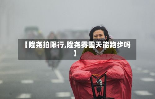 【隆尧拍限行,隆尧雾霾天能跑步吗】-第2张图片