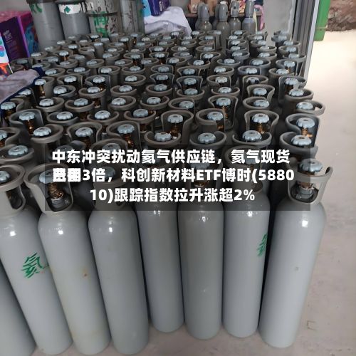 中东冲突扰动氦气供应链，氦气现货费用已翻3倍	，科创新材料ETF博时(588010)跟踪指数拉升涨超2%-第2张图片