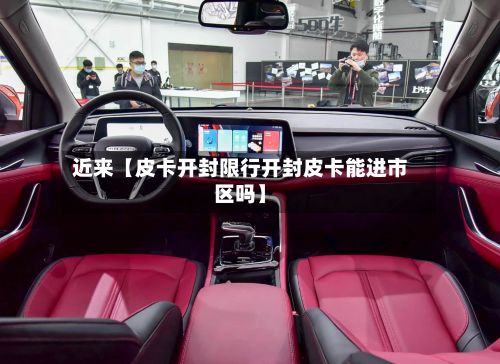 近来【皮卡开封限行开封皮卡能进市区吗】
