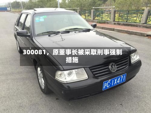 300081，原董事长被采取刑事强制措施-第3张图片