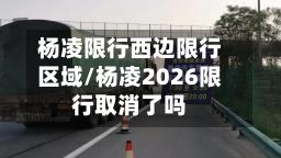 杨凌限行西边限行区域/杨凌2026限行取消了吗-第2张图片