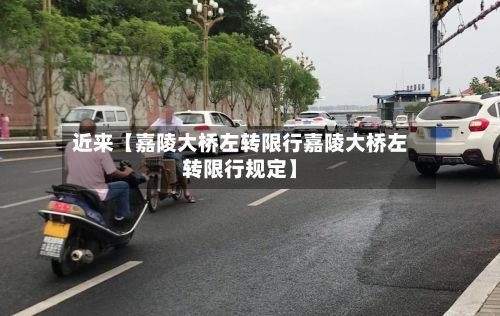 近来【嘉陵大桥左转限行嘉陵大桥左转限行规定】