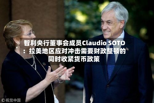 智利央行董事会成员Claudio SOTO：拉美地区应对冲击需要财政整顿的同时收紧货币政策