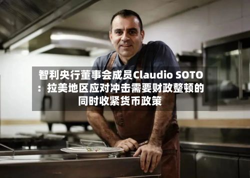 智利央行董事会成员Claudio SOTO：拉美地区应对冲击需要财政整顿的同时收紧货币政策-第2张图片
