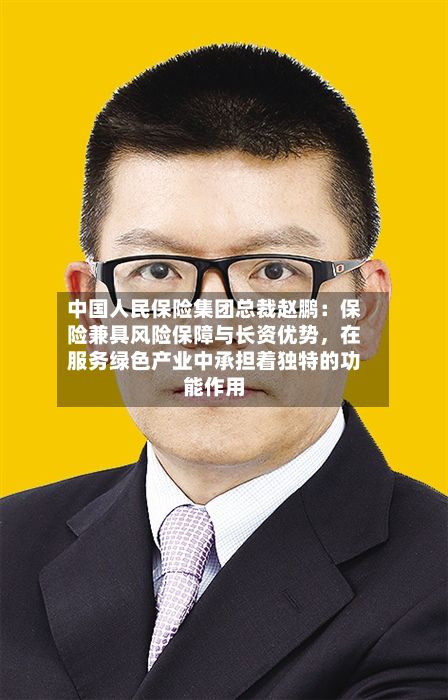 中国人民保险集团总裁赵鹏：保险兼具风险保障与长资优势，在服务绿色产业中承担着独特的功能作用
