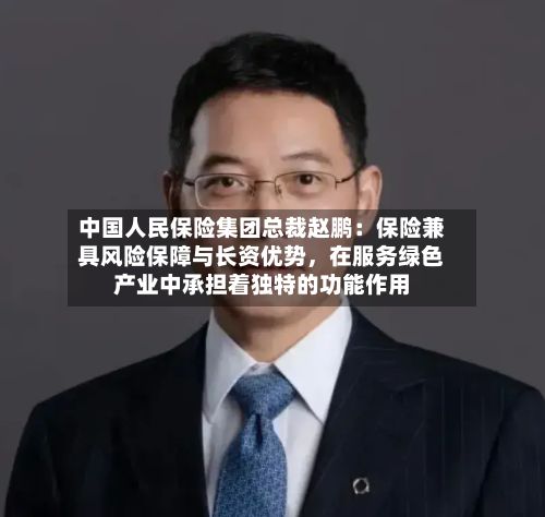 中国人民保险集团总裁赵鹏：保险兼具风险保障与长资优势，在服务绿色产业中承担着独特的功能作用-第2张图片