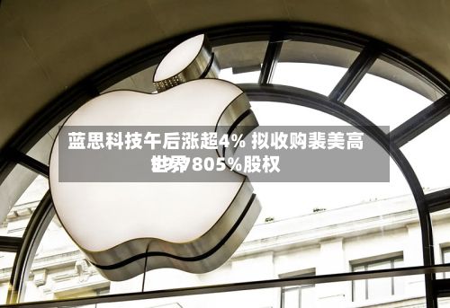 蓝思科技午后涨超4% 拟收购裴美高世界59.7805%股权-第2张图片