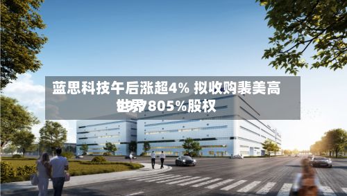 蓝思科技午后涨超4% 拟收购裴美高世界59.7805%股权-第3张图片