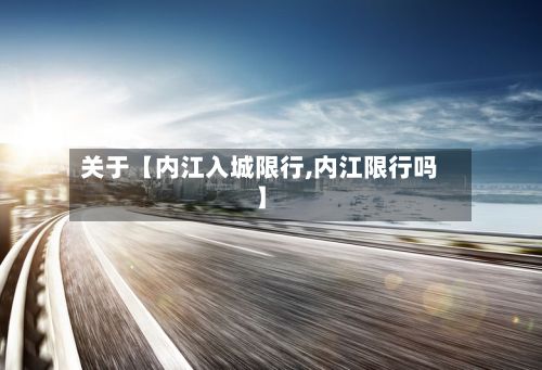 关于【内江入城限行,内江限行吗】-第3张图片