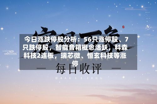今日涨跌停股分析：56只涨停股、7只跌停股，智能音箱概念活跃，科森科技2连板	，瑞芯微	、恒玄科技等涨停-第3张图片