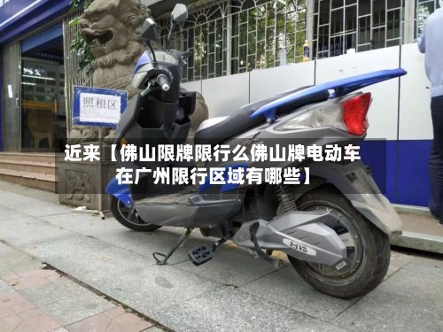 近来【佛山限牌限行么佛山牌电动车在广州限行区域有哪些】