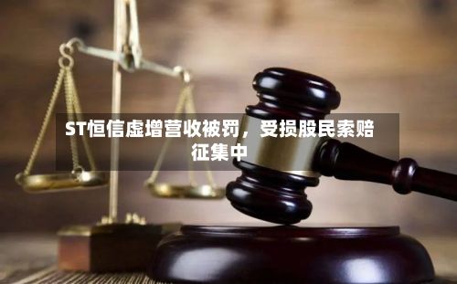 ST恒信虚增营收被罚，受损股民索赔征集中