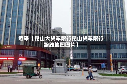 近来【昆山大货车限行昆山货车限行路线地图图片】