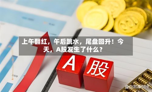 上午翻红，午后跳水，尾盘回升！今天，A股发生了什么？