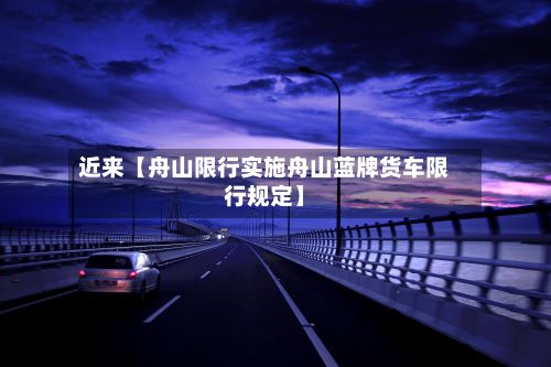 近来【舟山限行实施舟山蓝牌货车限行规定】