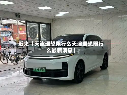 近来【天津理想限行么天津理想限行么最新消息】