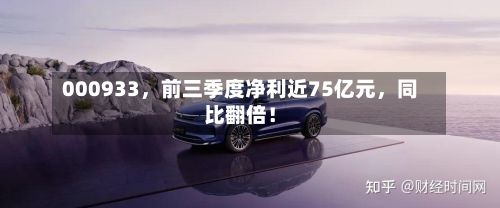 000933，前三季度净利近75亿元	，同比翻倍！-第2张图片