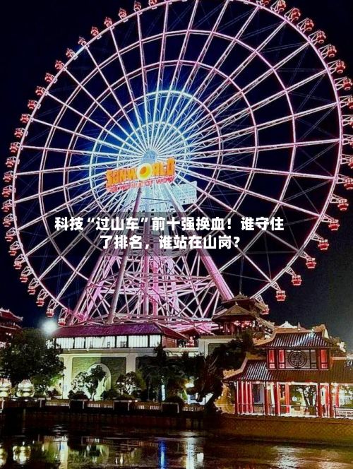 科技“过山车”前十强换血！谁守住了排名，谁站在山岗？-第3张图片