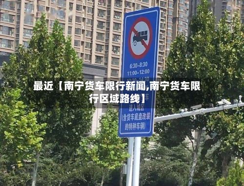 最近【南宁货车限行新闻,南宁货车限行区域路线】