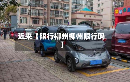 近来【限行柳州柳州限行吗】