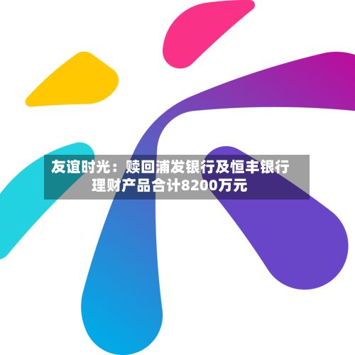 友谊时光：赎回浦发银行及恒丰银行理财产品合计8200万元-第2张图片