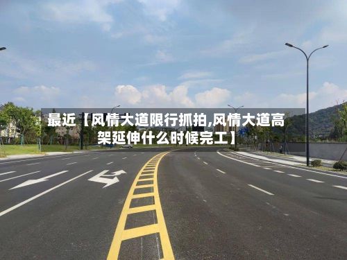 最近【风情大道限行抓拍,风情大道高架延伸什么时候完工】