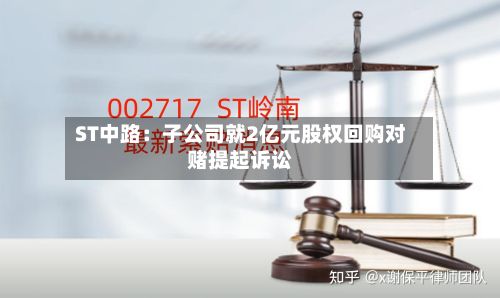 ST中路：子公司就2亿元股权回购对赌提起诉讼-第2张图片