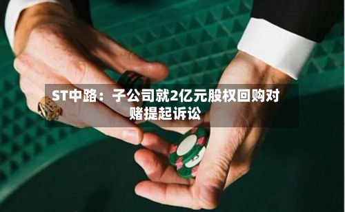 ST中路：子公司就2亿元股权回购对赌提起诉讼