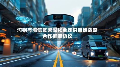 河钢与海信签署深化全球供应链战略合作框架协议-第2张图片
