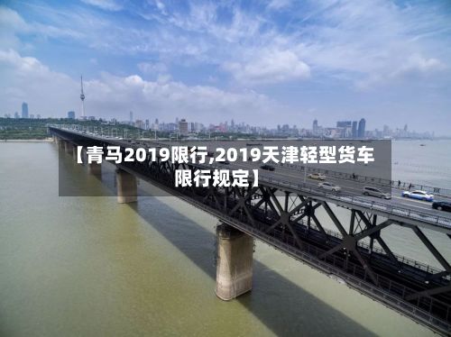 【青马2019限行,2019天津轻型货车限行规定】-第2张图片