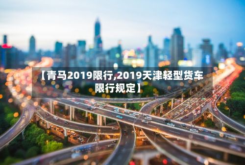 【青马2019限行,2019天津轻型货车限行规定】
