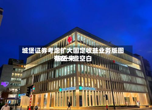 城堡证券考虑扩大固定收益业务版图 称近来存在一些空白
