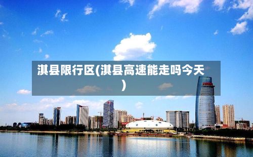 淇县限行区(淇县高速能走吗今天)