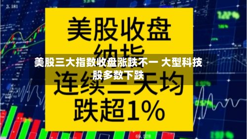 美股三大指数收盘涨跌不一 大型科技股多数下跌
