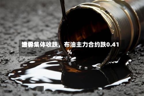 世界油价集体收跌，布油主力合约跌0.41%-第2张图片