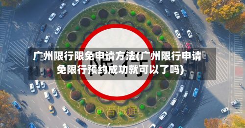 广州限行限免申请方法(广州限行申请免限行预约成功就可以了吗)