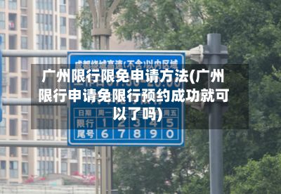广州限行限免申请方法(广州限行申请免限行预约成功就可以了吗)-第2张图片