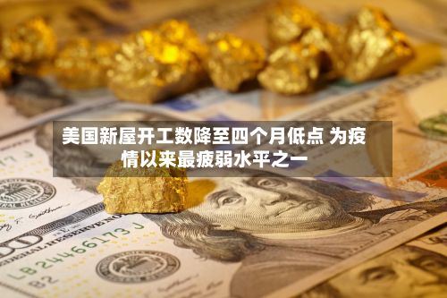 美国新屋开工数降至四个月低点 为疫情以来最疲弱水平之一