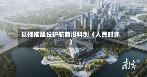 以标准建设护航前沿科创(人民时评)-第2张图片