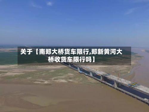 关于【南郑大桥货车限行,郑新黄河大桥收货车限行吗】