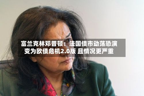 富兰克林邓普顿：法国债市动荡恐演变为欧债危机2.0版 且情况更严重