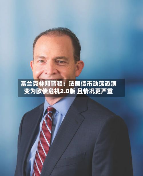 富兰克林邓普顿:法国债市动荡恐演变为欧债危机2.0版 且情况更严重-第2张图片