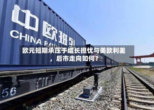欧元短期承压于增长担忧与美欧利差，后市走向如何？