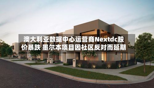 澳大利亚数据中心运营商Nextdc股价暴跌 墨尔本项目因社区反对而延期