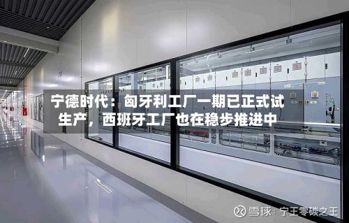 宁德时代：匈牙利工厂一期已正式试生产，西班牙工厂也在稳步推进中-第2张图片
