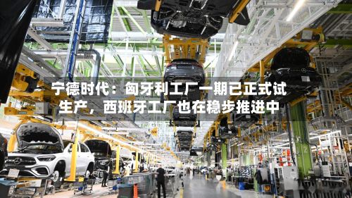 宁德时代：匈牙利工厂一期已正式试生产，西班牙工厂也在稳步推进中