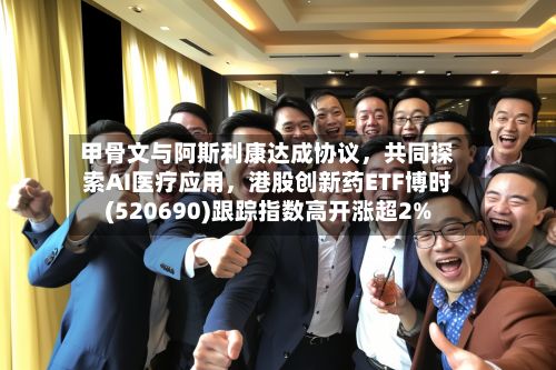 甲骨文与阿斯利康达成协议，共同探索AI医疗应用，港股创新药ETF博时(520690)跟踪指数高开涨超2%-第2张图片