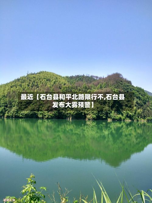 最近【石台县和平北路限行不,石台县发布大雾预警】-第3张图片