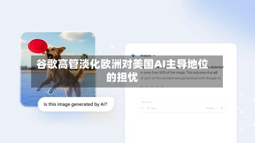 谷歌高管淡化欧洲对美国AI主导地位的担忧