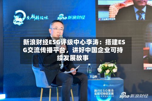 新浪财经ESG评级中心李涛：搭建ESG交流传播平台，讲好中国企业可持续发展故事-第3张图片